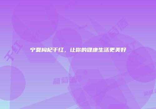 宁夏枸杞干红，让你的健康生活更美好