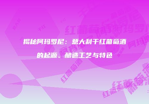 揭秘阿玛罗尼：意大利干红葡萄酒的起源、酿造工艺与特色