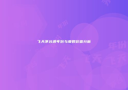 飞天茅台酒年份与度数价值分析