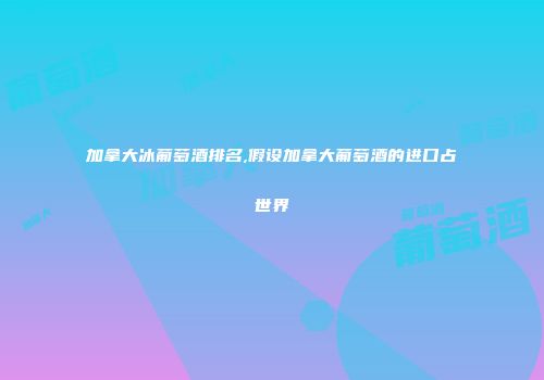 加拿大冰葡萄酒排名,假设加拿大葡萄酒的进口占世界