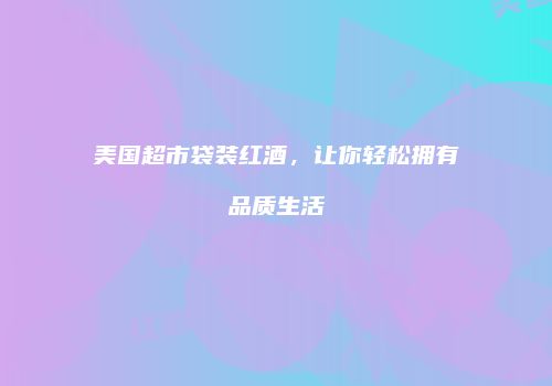 美国超市袋装红酒，让你轻松拥有品质生活
