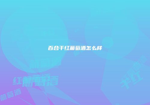 百合干红葡萄酒怎么样