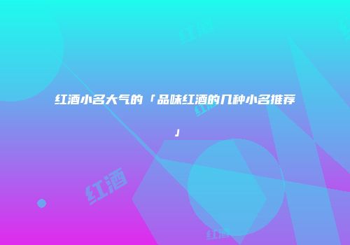 红酒小名大气的「品味红酒的几种小名推荐」