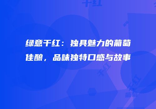 绿意干红：独具魅力的葡萄佳酿，品味独特口感与故事