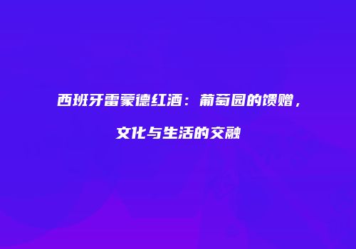 西班牙雷蒙德红酒：葡萄园的馈赠，文化与生活的交融