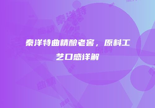 秦洋特曲精酿老窖，原料工艺口感详解