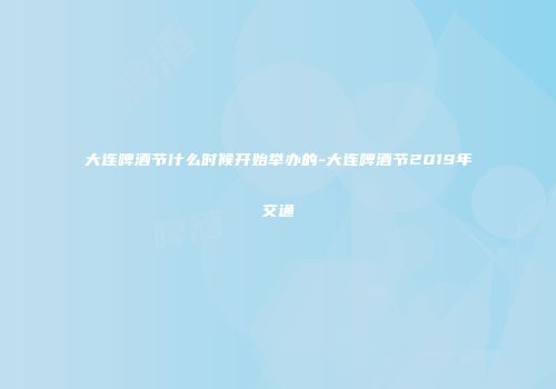 大连啤酒节什么时候开始举办的-大连啤酒节2019年交通