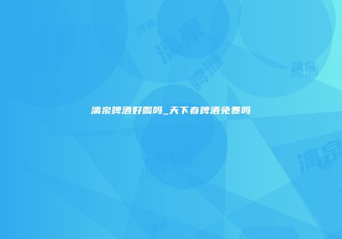漓泉啤酒好喝吗_天下春啤酒免费吗