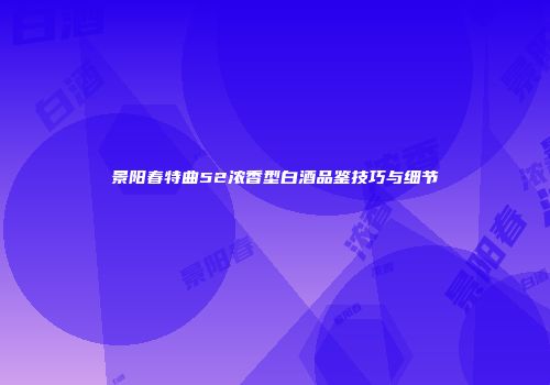 景阳春特曲52浓香型白酒品鉴技巧与细节