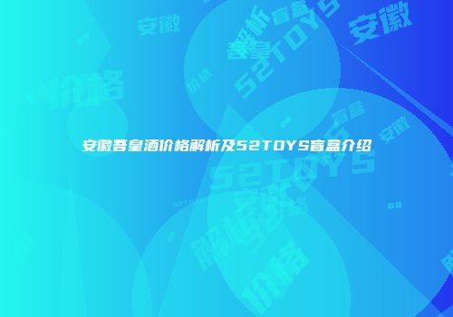 安徽吾皇酒价格解析及52TOYS盲盒介绍