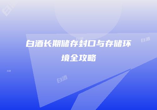 白酒长期储存封口与存储环境全攻略