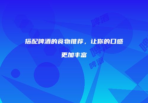 搭配啤酒的食物推荐，让你的口感更加丰富