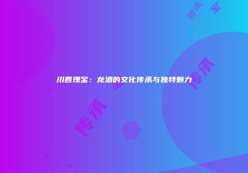 川西瑰宝：龙酒的文化传承与独特魅力