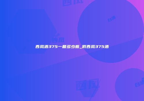 西凤酒375一箱多少瓶_假西凤375酒