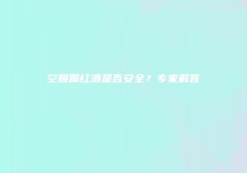 空腹喝红酒是否安全？专家解答