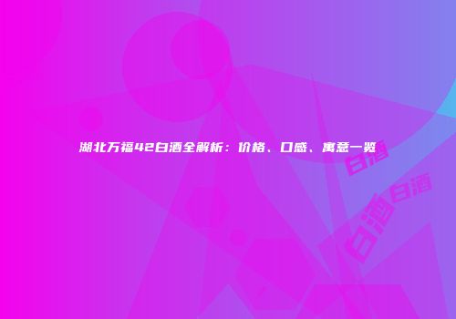 湖北万福42白酒全解析：价格、口感、寓意一览