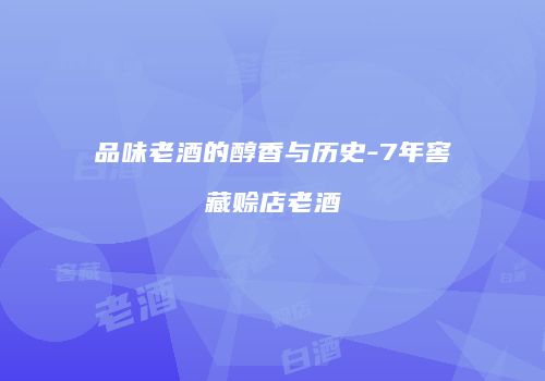 品味老酒的醇香与历史-7年窖藏赊店老酒