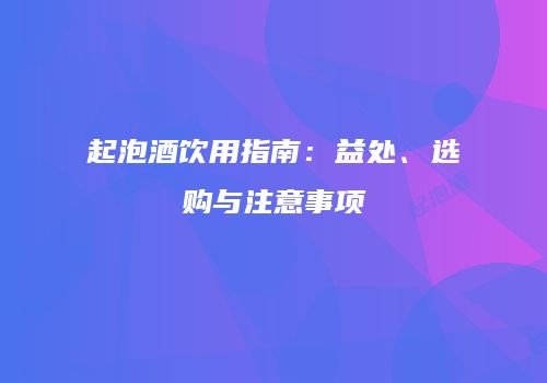 起泡酒饮用指南：益处、选购与注意事项