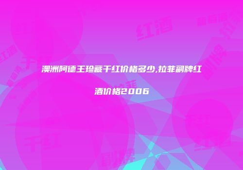 澳洲阿德王珍藏干红价格多少,拉菲副牌红酒价格2006