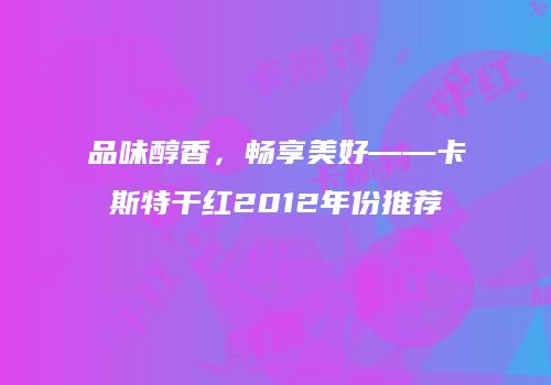 品味醇香，畅享美好——卡斯特干红2012年份推荐
