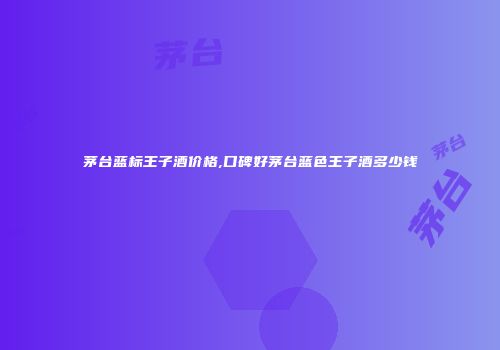 茅台蓝标王子酒价格,口碑好茅台蓝色王子酒多少钱