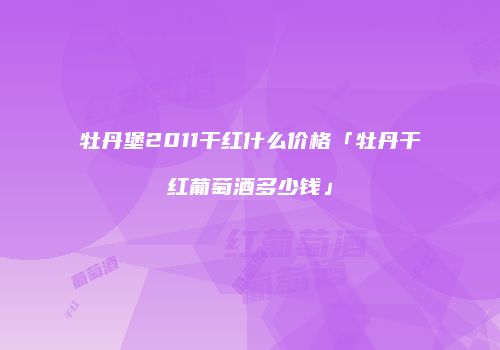 牡丹堡2011干红什么价格「牡丹干红葡萄酒多少钱」