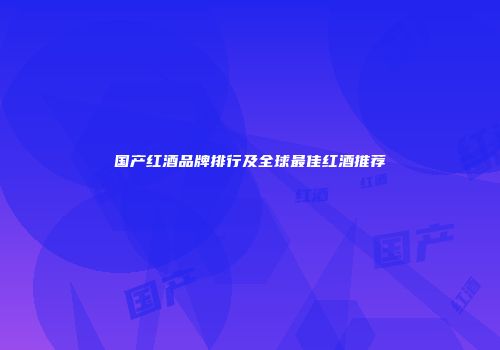 国产红酒品牌排行及全球最佳红酒推荐