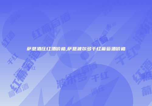 萨意酒庄红酒价格,萨意波尔多干红葡萄酒价格