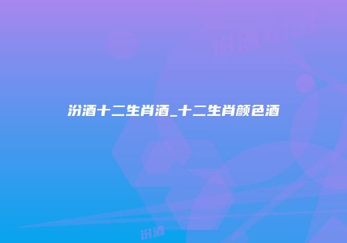 汾酒十二生肖酒_十二生肖颜色酒