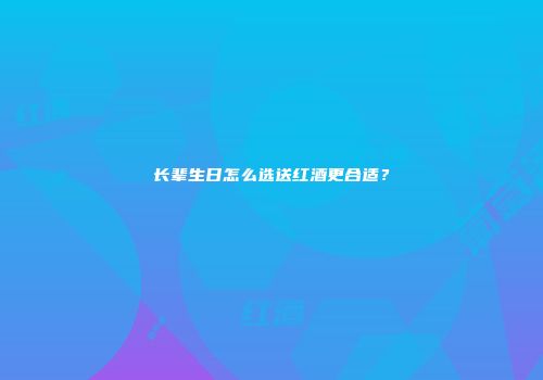 长辈生日怎么选送红酒更合适？