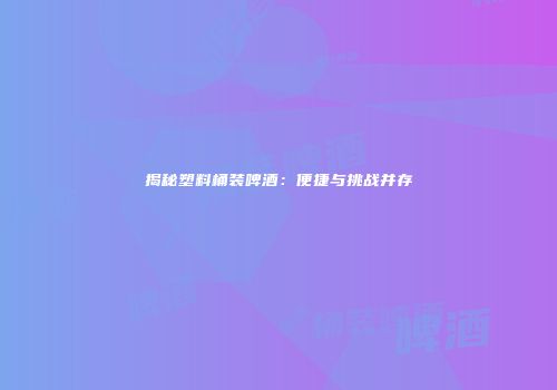 揭秘塑料桶装啤酒：便捷与挑战并存