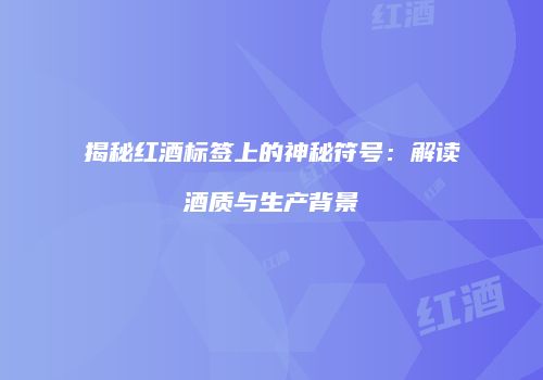 揭秘红酒标签上的神秘符号：解读酒质与生产背景