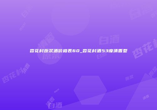 杏花村原浆酒价格表60_杏花村酒53度清香型
