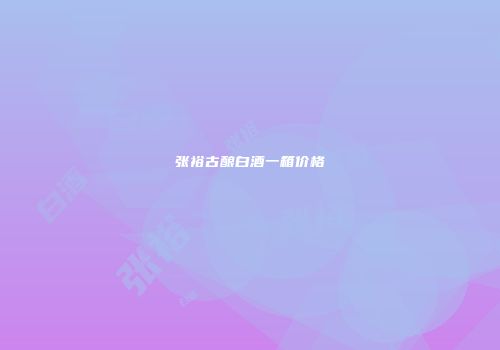 张裕古酿白酒一箱价格