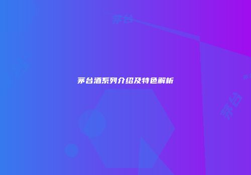 茅台酒系列介绍及特色解析