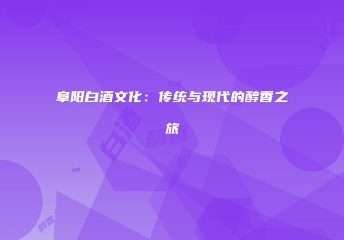 阜阳白酒文化：传统与现代的醇香之旅