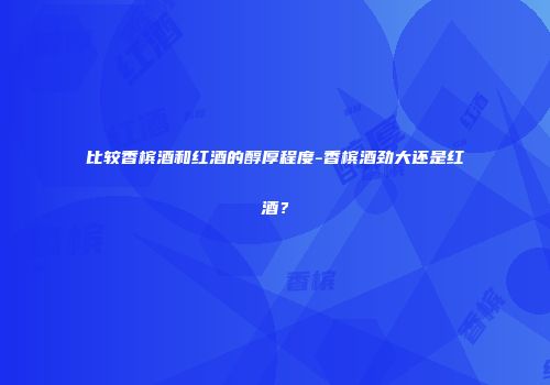 比较香槟酒和红酒的醇厚程度-香槟酒劲大还是红酒？