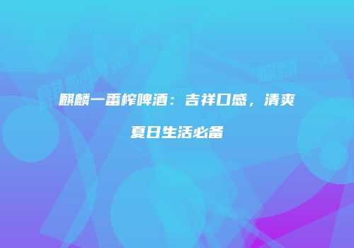 麒麟一番榨啤酒：吉祥口感，清爽夏日生活必备
