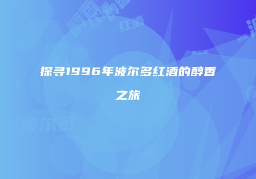 探寻1996年波尔多红酒的醇香之旅