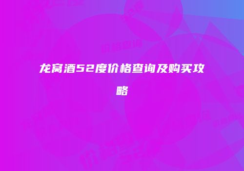 龙窝酒52度价格查询及购买攻略