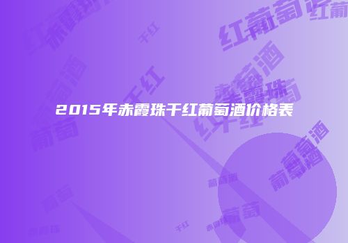 2015年赤霞珠干红葡萄酒价格表