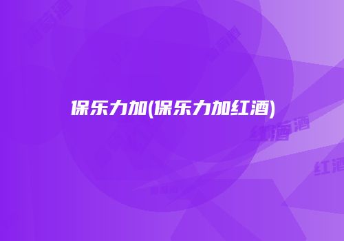 保乐力加(保乐力加红酒)