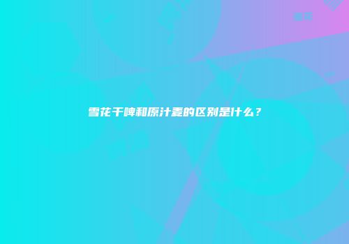 雪花干啤和原汁麦的区别是什么？