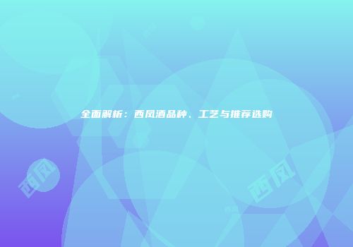 全面解析：西凤酒品种、工艺与推荐选购