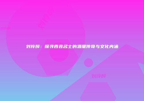刘伶醉：探寻西晋名士的酒量传奇与文化内涵