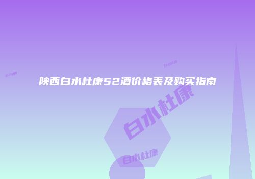 陕西白水杜康52酒价格表及购买指南