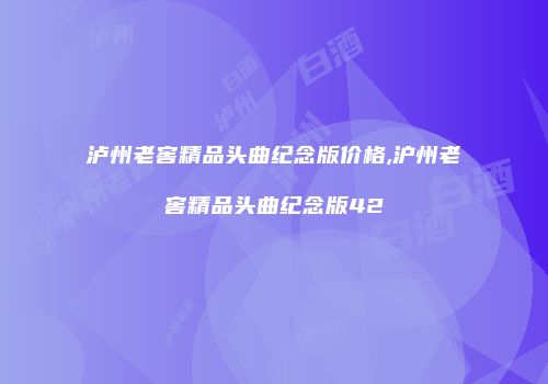 泸州老窖精品头曲纪念版价格,沪州老窖精品头曲纪念版42