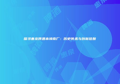 探寻惠泉啤酒本埠南厂：历史传承与创新佳酿