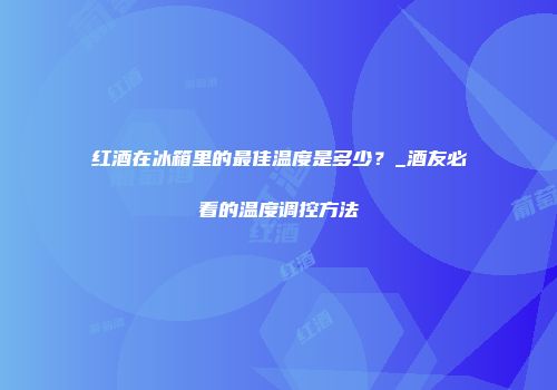 红酒在冰箱里的最佳温度是多少？_酒友必看的温度调控方法