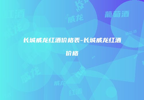 长城威龙红酒价格表-长城威龙红酒价格